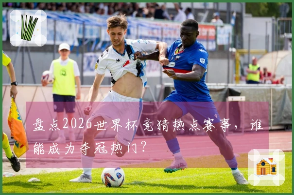 盘点2026世界杯竞猜热点赛事，谁能成为夺冠热门？