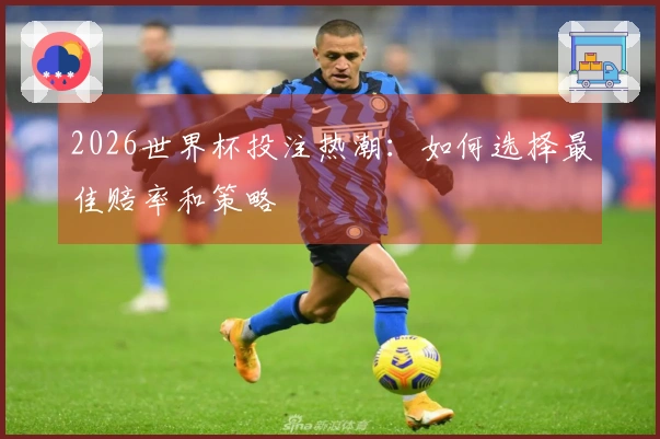 2026世界杯投注热潮：如何选择最佳赔率和策略