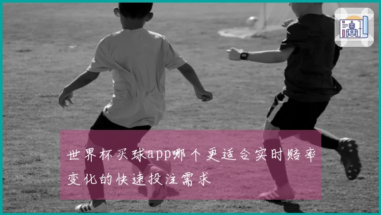 世界杯买球app哪个更适合实时赔率变化的快速投注需求