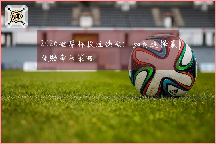 2026世界杯投注热潮：如何选择最佳赔率和策略