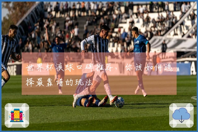 世界杯滚球口碑推荐，你该如何选择最靠谱的玩法