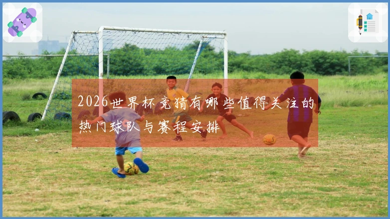 2026世界杯竞猜有哪些值得关注的热门球队与赛程安排