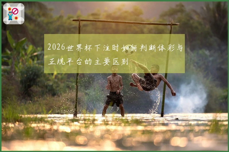 2026世界杯下注时如何判断体彩与正规平台的主要区别