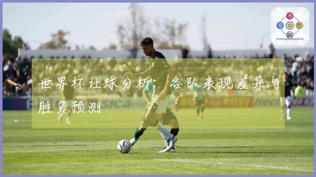 世界杯让球分析：各队表现差异与胜负预测
