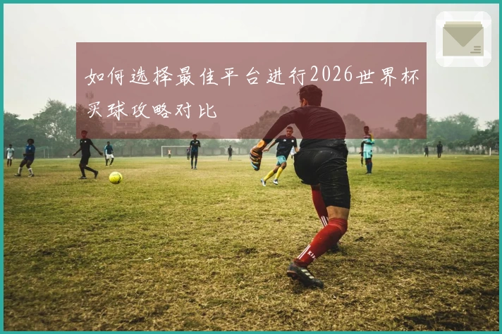 如何选择最佳平台进行2026世界杯买球攻略对比