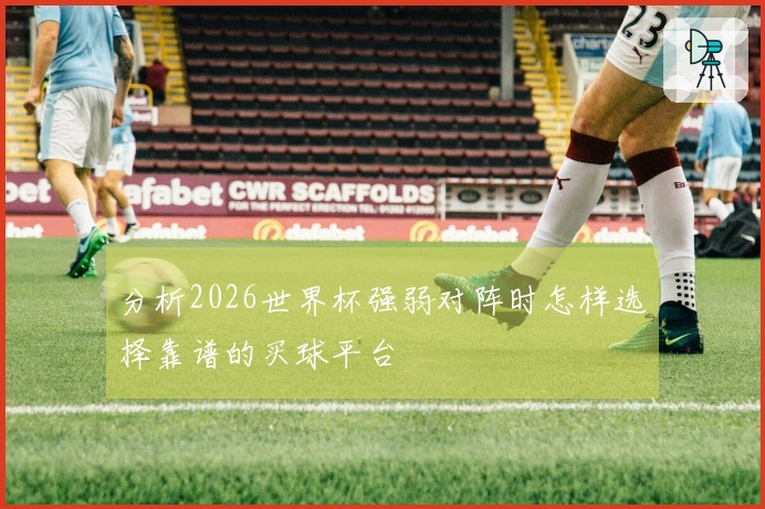 分析2026世界杯强弱对阵时怎样选择靠谱的买球平台
