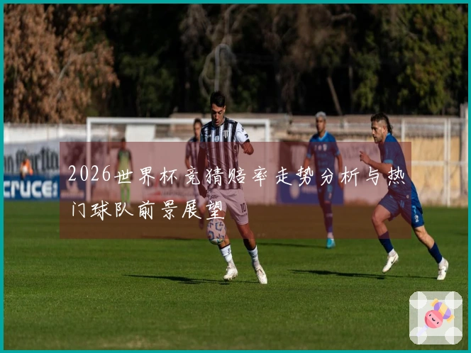 2026世界杯竞猜赔率走势分析与热门球队前景展望