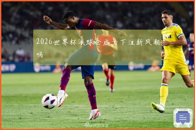 2026世界杯滚球会成为下注新风潮吗