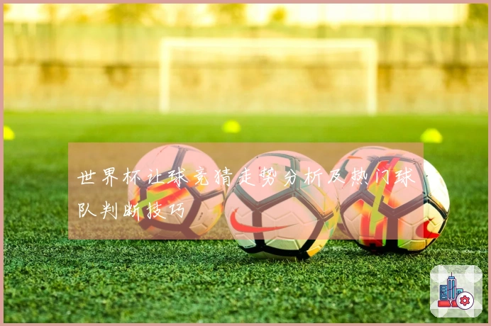 世界杯让球竞猜走势分析及热门球队判断技巧