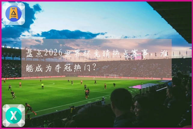 盘点2026世界杯竞猜热点赛事，谁能成为夺冠热门？