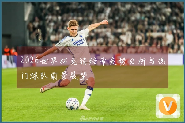 2026世界杯竞猜赔率走势分析与热门球队前景展望