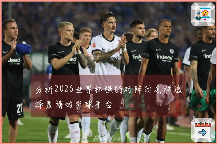 分析2026世界杯强弱对阵时怎样选择靠谱的买球平台