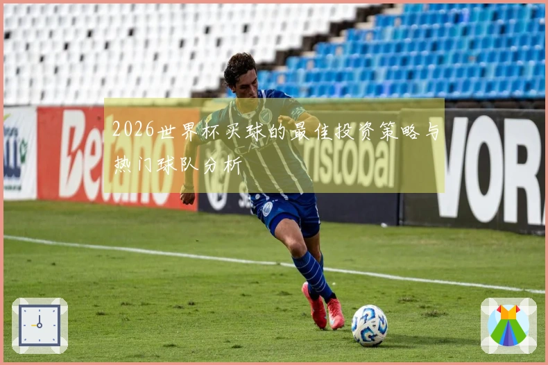 2026世界杯买球的最佳投资策略与热门球队分析