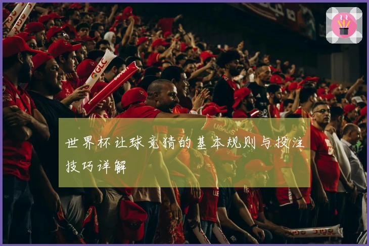 世界杯让球竞猜的基本规则与投注技巧详解