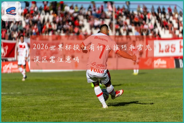 2026世界杯投注有什么技巧和常见误区需注意吗