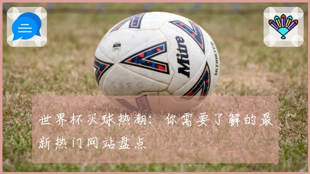世界杯买球热潮：你需要了解的最新热门网站盘点