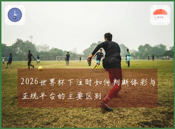 2026世界杯下注时如何判断体彩与正规平台的主要区别