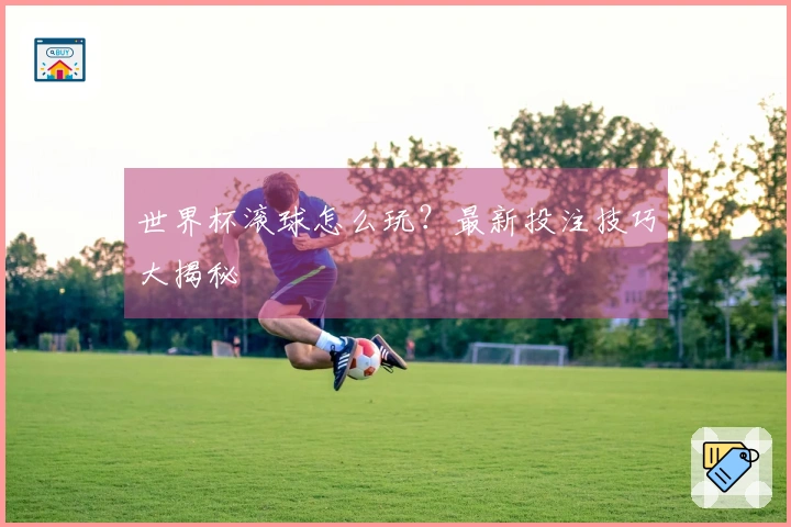 世界杯滚球怎么玩?最新投注技巧大揭秘