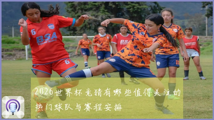 2026世界杯竞猜有哪些值得关注的热门球队与赛程安排