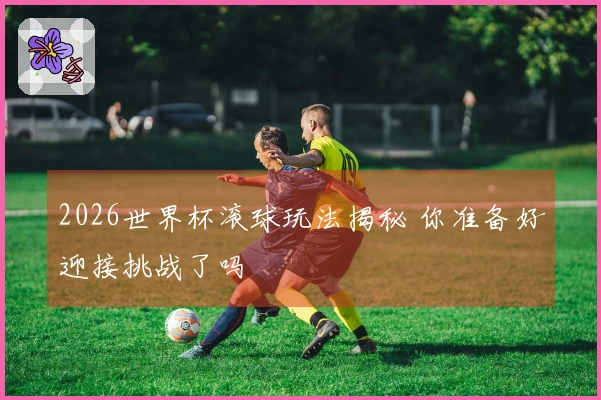 2026世界杯滚球玩法揭秘 你准备好迎接挑战了吗