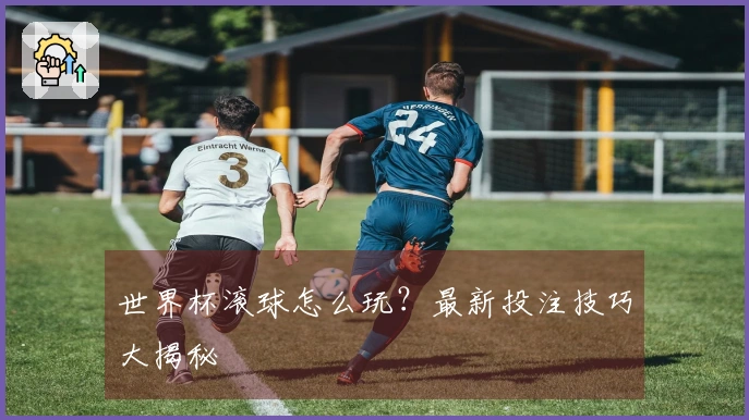 世界杯滚球怎么玩？最新投注技巧大揭秘