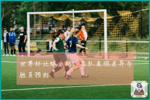 世界杯让球分析:各队表现差异与胜负预测