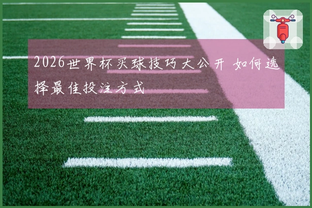 2026世界杯买球技巧大公开 如何选择最佳投注方式