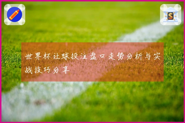 世界杯让球投注盘口走势分析与实战技巧分享