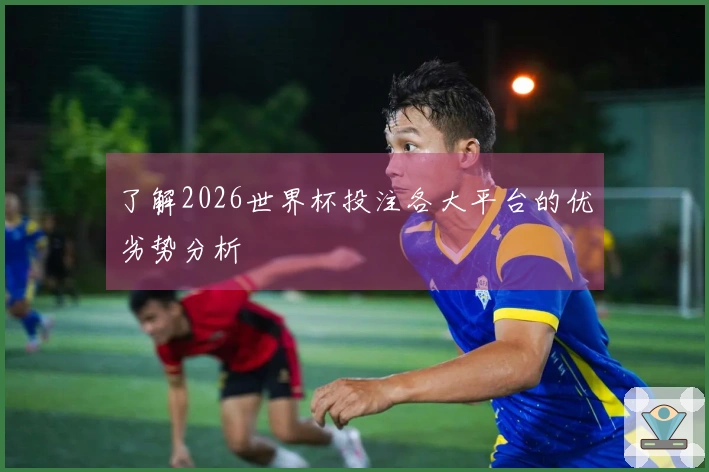 了解2026世界杯投注各大平台的优劣势分析