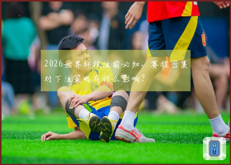 2026世界杯投注前必知,赛程密集对下注策略有什么影响?
