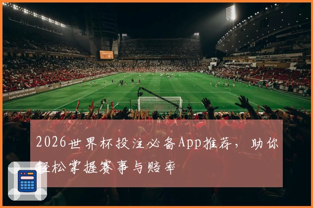 2026世界杯投注必备App推荐，助你轻松掌握赛事与赔率