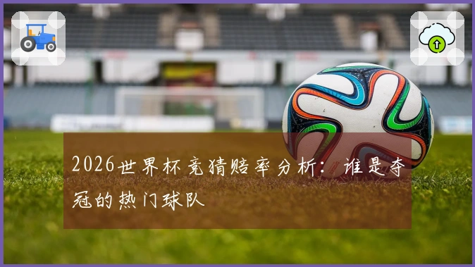 2026世界杯竞猜赔率分析：谁是夺冠的热门球队