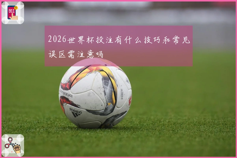 2026世界杯投注有什么技巧和常见误区需注意吗