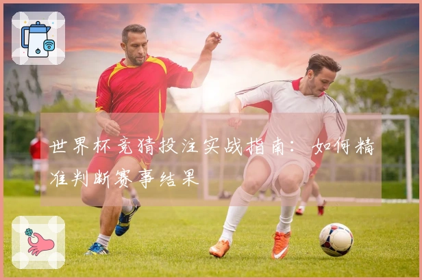 世界杯竞猜投注实战指南：如何精准判断赛事结果