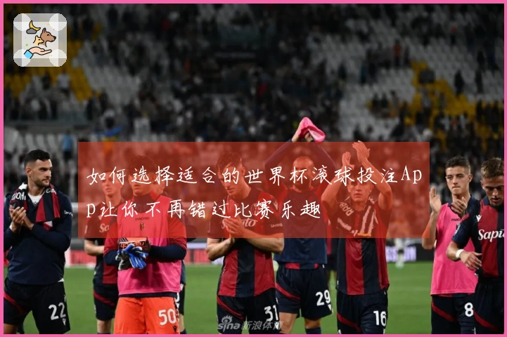 如何选择适合的世界杯滚球投注App让你不再错过比赛乐趣